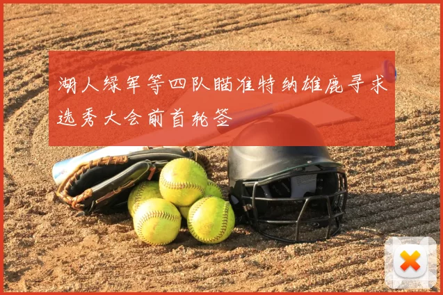 湖人绿军等四队瞄准特纳雄鹿寻求选秀大会前首轮签