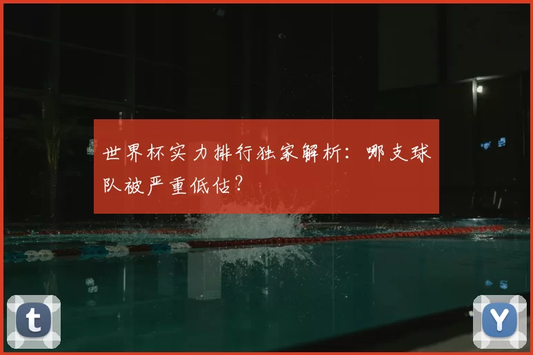 世界杯实力排行独家解析:哪支球队被严重低估?
