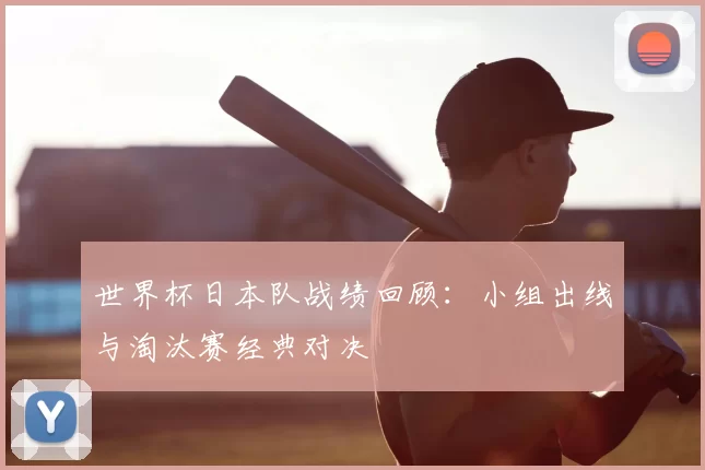 世界杯日本队战绩回顾：小组出线与淘汰赛经典对决
