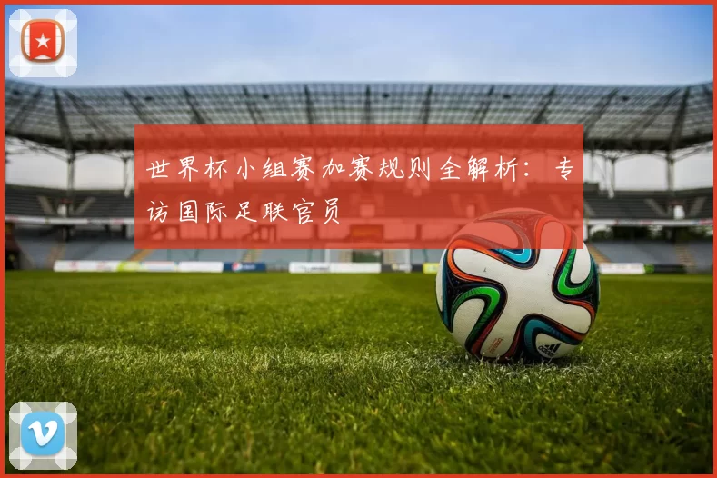 世界杯小组赛加赛规则全解析:专访国际足联官员