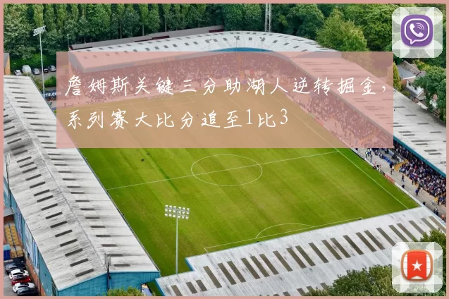 詹姆斯关键三分助湖人逆转掘金,系列赛大比分追至1比3