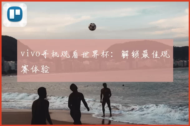vivo手机观看世界杯：解锁最佳观赛体验