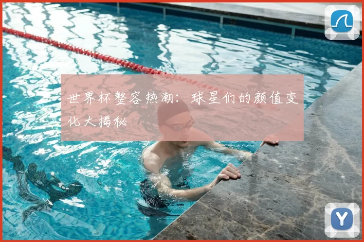 世界杯整容热潮:球星们的颜值变化大揭秘