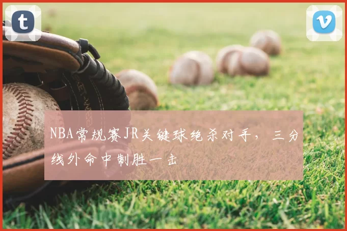 NBA常规赛JR关键球绝杀对手，三分线外命中制胜一击