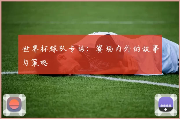 世界杯球队专访：赛场内外的故事与策略