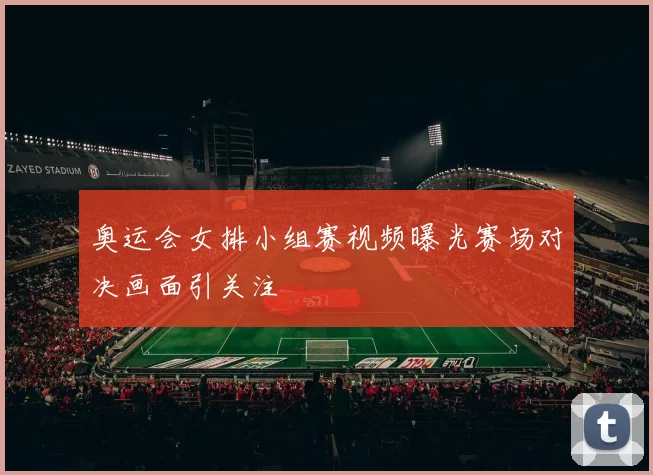 奥运会女排小组赛视频曝光赛场对决画面引关注