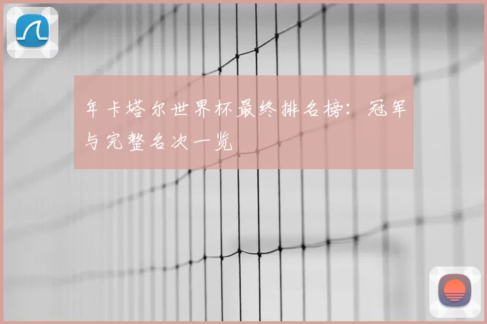 年卡塔尔世界杯最终排名榜:冠军与完整名次一览