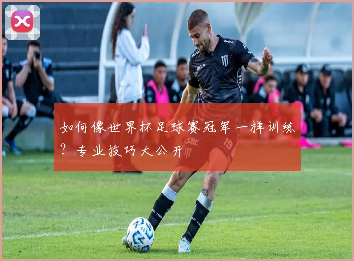 如何像世界杯足球赛冠军一样训练?专业技巧大公开