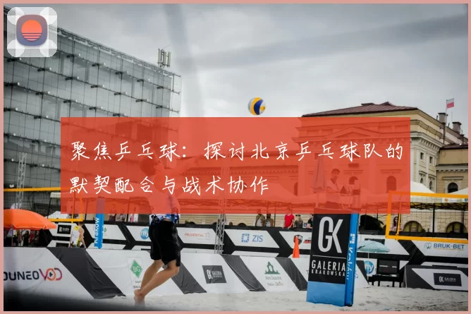 聚焦乒乓球：探讨北京乒乓球队的默契配合与战术协作