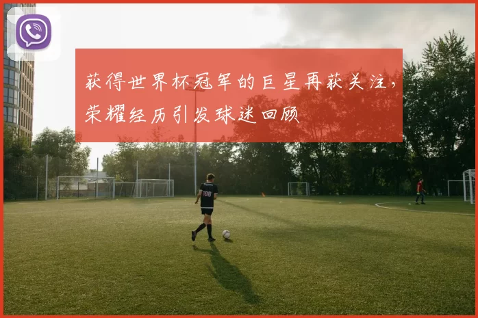 获得世界杯冠军的巨星再获关注，荣耀经历引发球迷回顾
