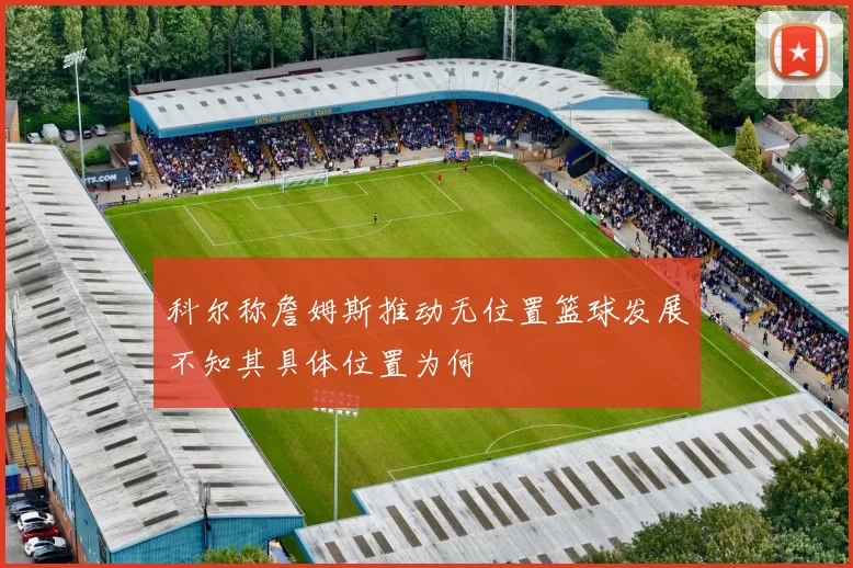 科尔称詹姆斯推动无位置篮球发展不知其具体位置为何