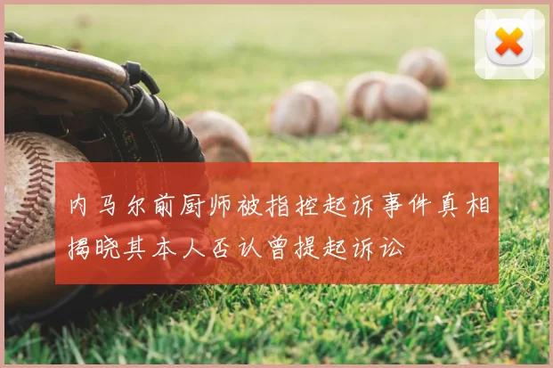 内马尔前厨师被指控起诉事件真相揭晓其本人否认曾提起诉讼