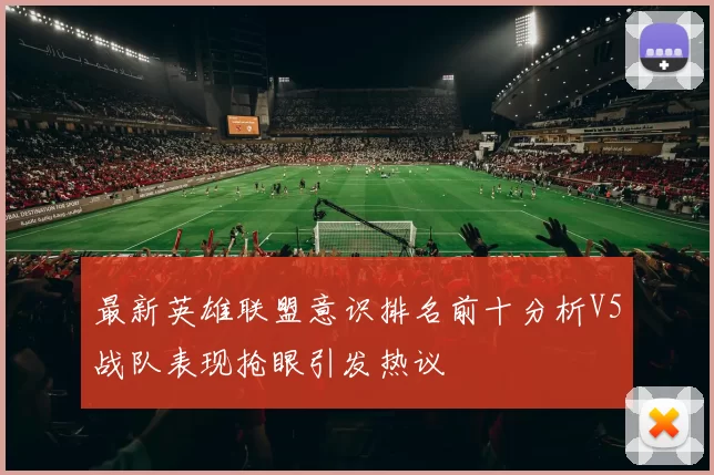 最新英雄联盟意识排名前十分析V5战队表现抢眼引发热议