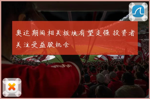 奥运期间相关板块有望走强 投资者关注受益股机会