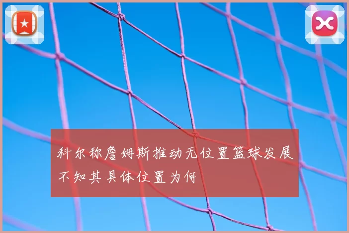 科尔称詹姆斯推动无位置篮球发展不知其具体位置为何