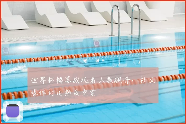 世界杯揭幕战观看人数飙升，社交媒体讨论热度空前