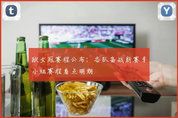 欧女冠赛程公布:各队备战新赛季小组赛程看点明朗