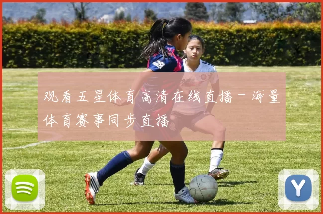 观看五星体育高清在线直播 - 海量体育赛事同步直播