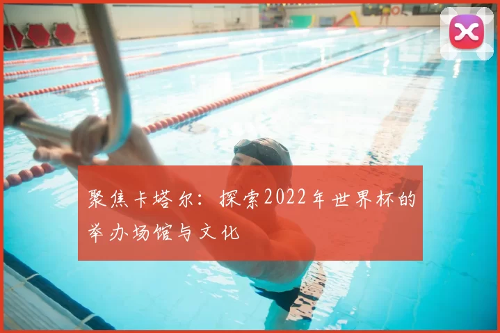 聚焦卡塔尔:探索2022年世界杯的举办场馆与文化