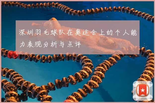 深圳羽毛球队在奥运会上的个人能力表现分析与点评