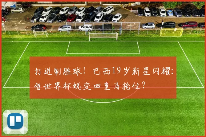 打进制胜球！巴西19岁新星闪耀：借世界杯蜕变回皇马抢位？