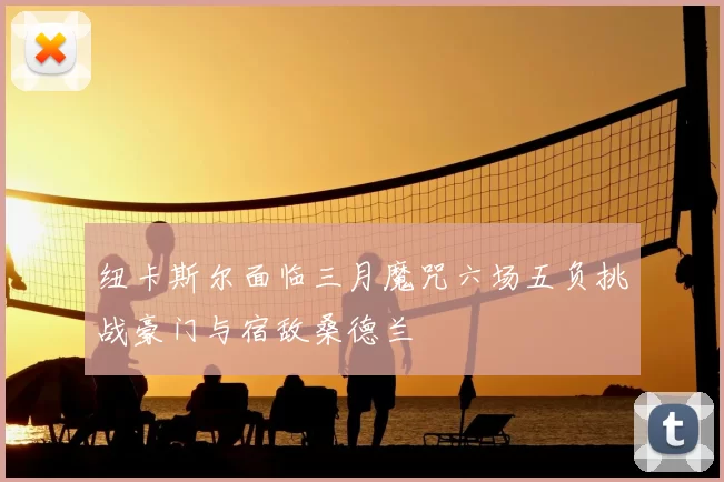 纽卡斯尔面临三月魔咒六场五负挑战豪门与宿敌桑德兰
