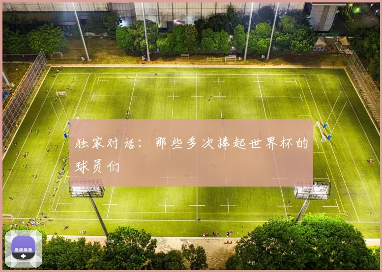 独家对话：那些多次捧起世界杯的球员们