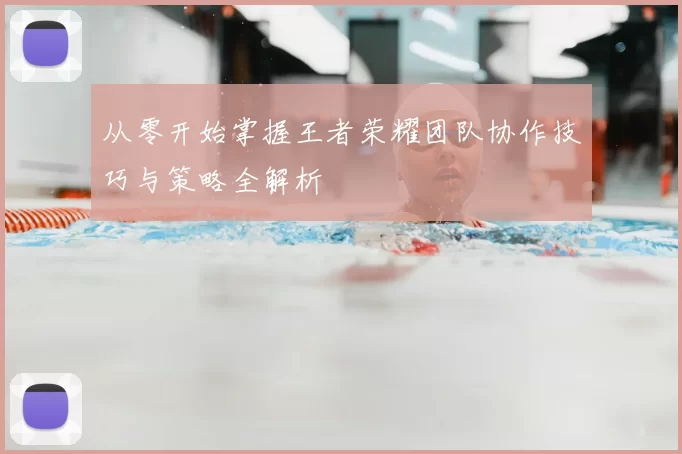 从零开始掌握王者荣耀团队协作技巧与策略全解析