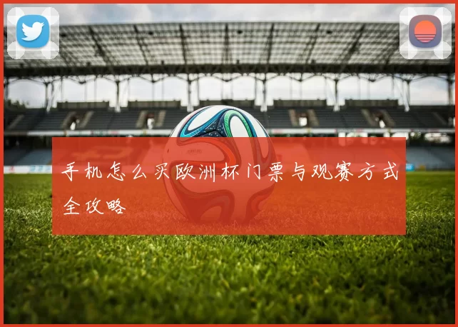 手机怎么买欧洲杯门票与观赛方式全攻略