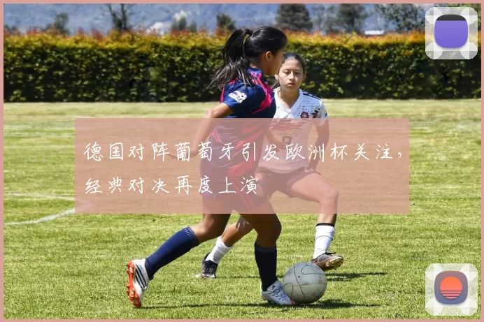 德国对阵葡萄牙引发欧洲杯关注，经典对决再度上演
