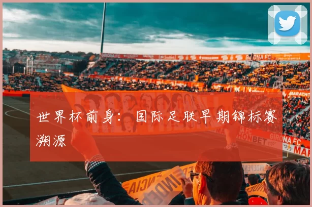 世界杯前身:国际足联早期锦标赛溯源