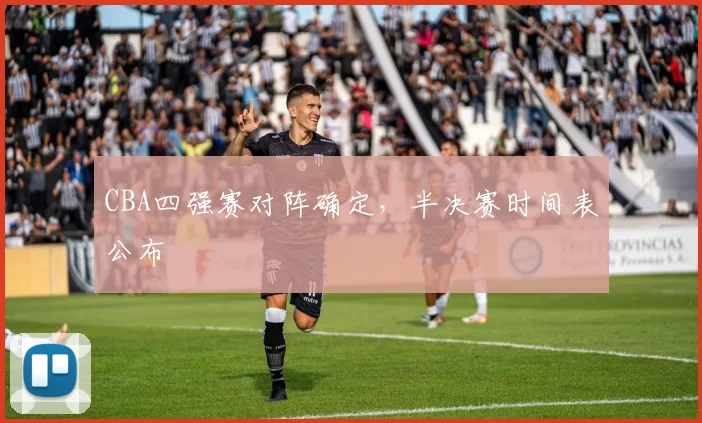 CBA四强赛对阵确定,半决赛时间表公布