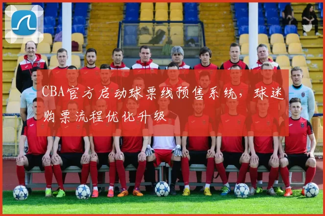 CBA官方启动球票线预售系统，球迷购票流程优化升级