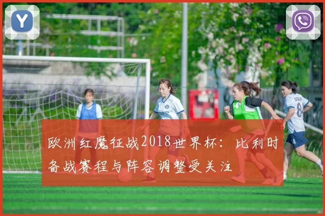 欧洲红魔征战2018世界杯:比利时备战赛程与阵容调整受关注