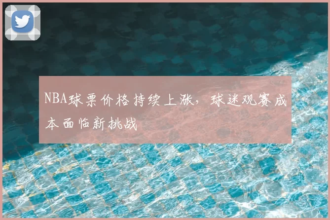 NBA球票价格持续上涨，球迷观赛成本面临新挑战
