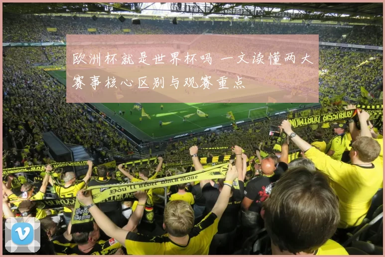 欧洲杯就是世界杯吗 一文读懂两大赛事核心区别与观赛重点