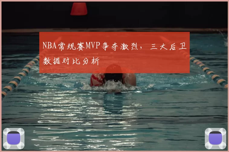 NBA常规赛MVP争夺激烈,三大后卫数据对比分析