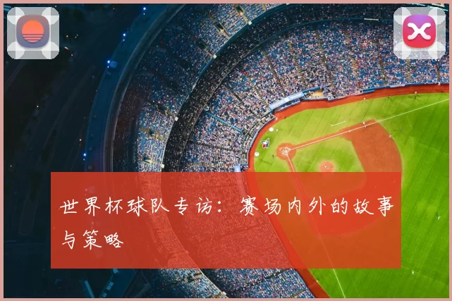 世界杯球队专访：赛场内外的故事与策略