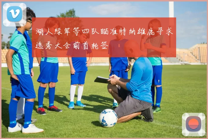 湖人绿军等四队瞄准特纳雄鹿寻求选秀大会前首轮签