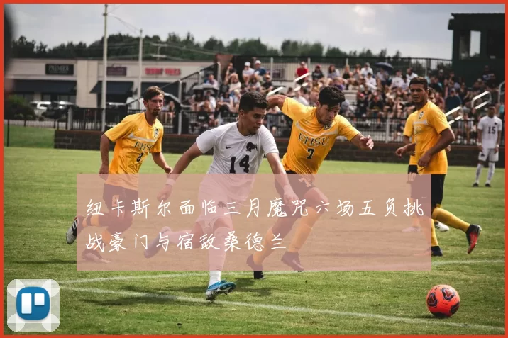 纽卡斯尔面临三月魔咒六场五负挑战豪门与宿敌桑德兰
