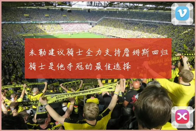 米勒建议骑士全力支持詹姆斯回归骑士是他夺冠的最佳选择