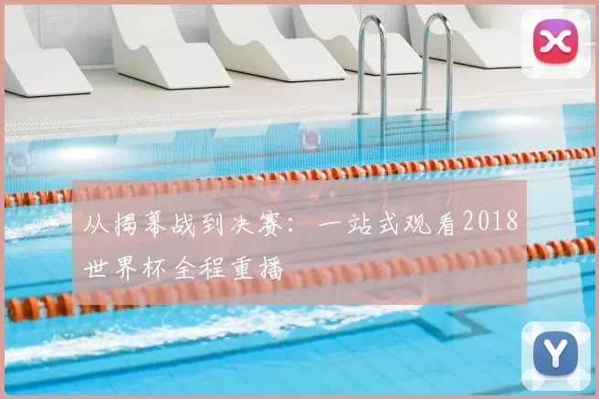 从揭幕战到决赛：一站式观看2018世界杯全程重播