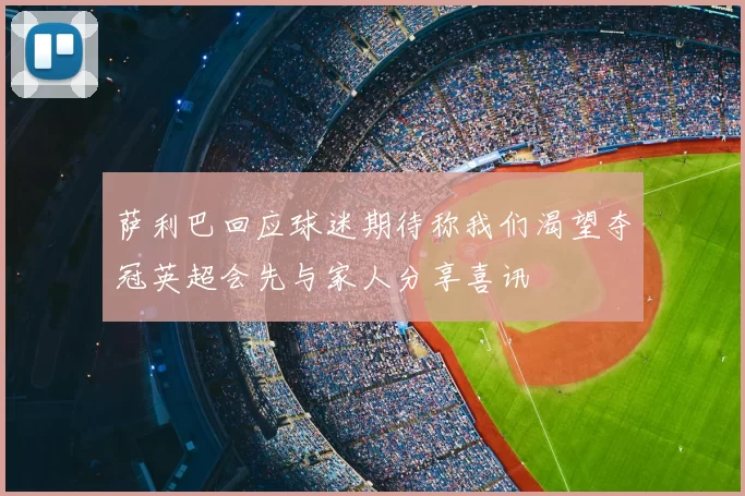 萨利巴回应球迷期待称我们渴望夺冠英超会先与家人分享喜讯