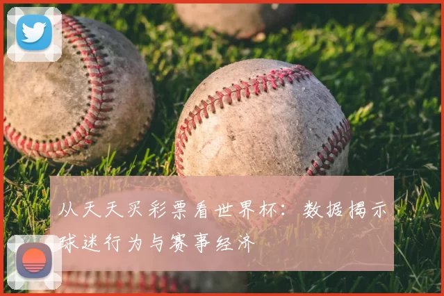 从天天买彩票看世界杯：数据揭示球迷行为与赛事经济