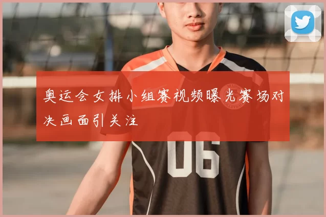 奥运会女排小组赛视频曝光赛场对决画面引关注