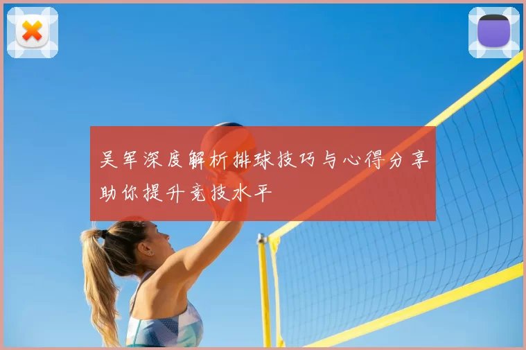 吴军深度解析排球技巧与心得分享助你提升竞技水平