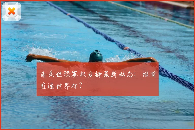 南美世预赛积分榜最新动态：谁将直通世界杯？