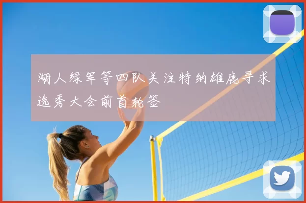 湖人绿军等四队关注特纳雄鹿寻求选秀大会前首轮签