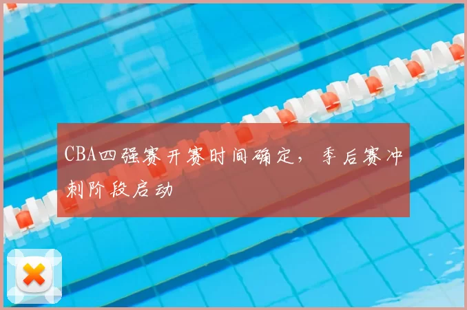 CBA四强赛开赛时间确定,季后赛冲刺阶段启动