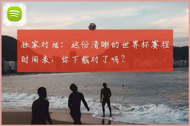 独家对话:这份清晰的世界杯赛程时间表,你下载对了吗?